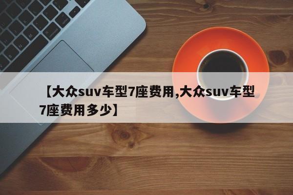 【大众suv车型7座费用,大众suv车型7座费用多少】