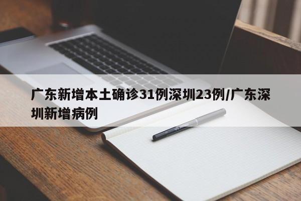 广东新增本土确诊31例深圳23例/广东深圳新增病例