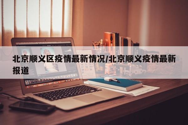 北京顺义区疫情最新情况/北京顺义疫情最新报道
