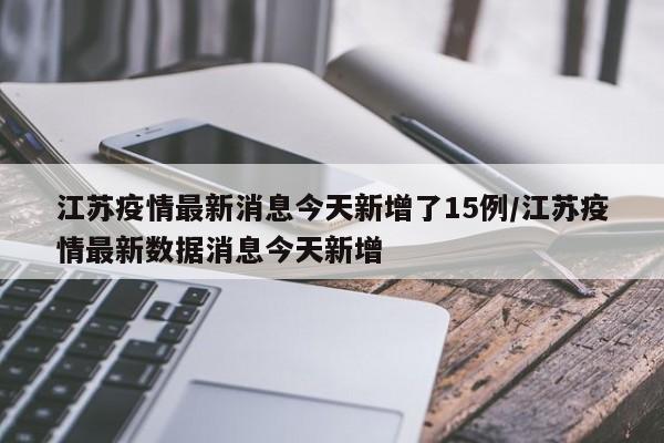 江苏疫情最新消息今天新增了15例/江苏疫情最新数据消息今天新增