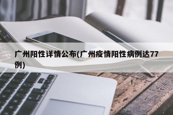广州阳性详情公布(广州疫情阳性病例达77例)