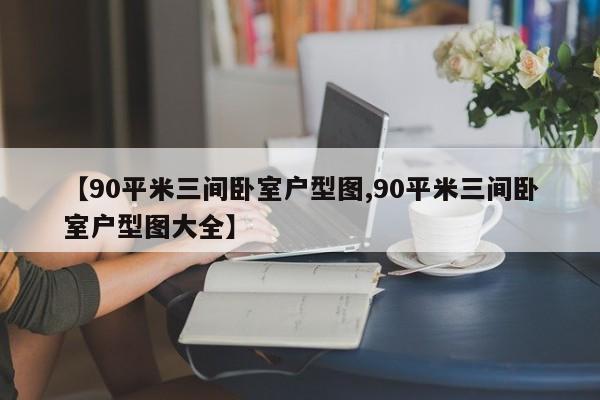 【90平米三间卧室户型图,90平米三间卧室户型图大全】