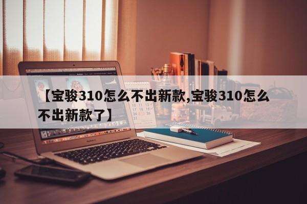 【宝骏310怎么不出新款,宝骏310怎么不出新款了】