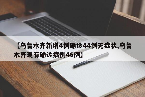 【乌鲁木齐新增4例确诊44例无症状,乌鲁木齐现有确诊病例46例】