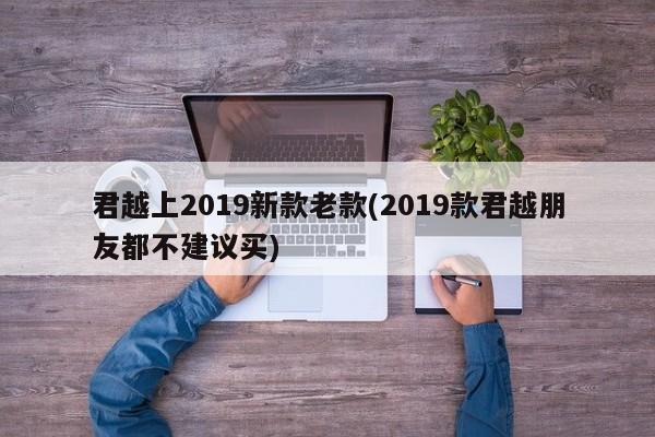 君越上2019新款老款(2019款君越朋友都不建议买)