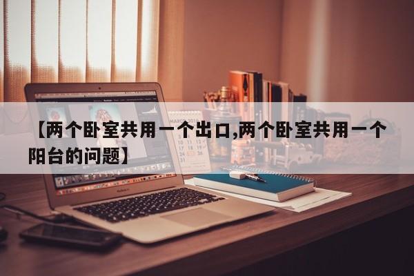 【两个卧室共用一个出口,两个卧室共用一个阳台的问题】