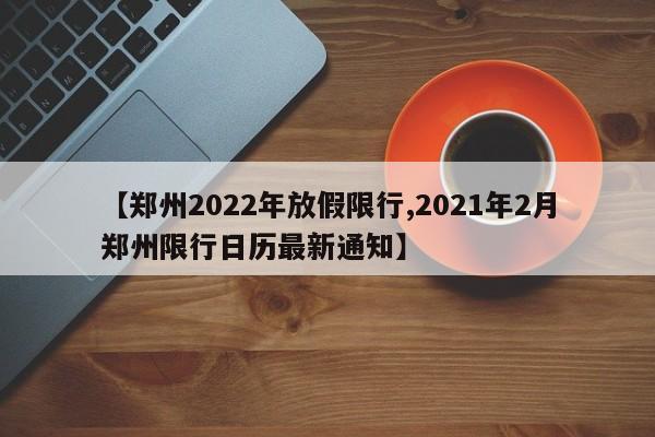 【郑州2022年放假限行,2021年2月郑州限行日历最新通知】