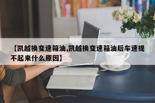 【凯越换变速箱油,凯越换变速箱油后车速提不起来什么原因】