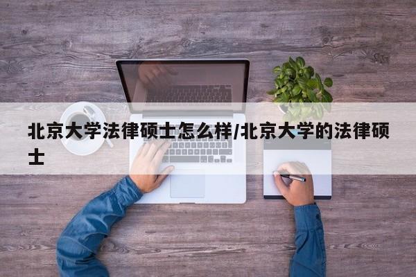 北京大学法律硕士怎么样/北京大学的法律硕士