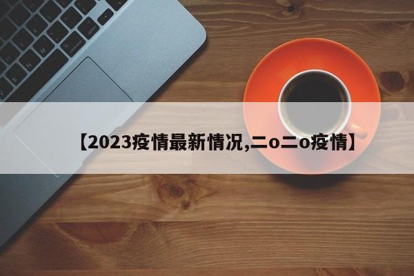【2023疫情最新情况,二o二o疫情】