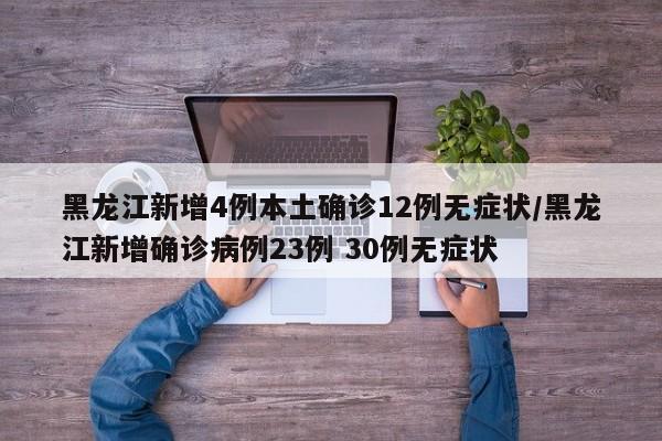 黑龙江新增4例本土确诊12例无症状/黑龙江新增确诊病例23例 30例无症状