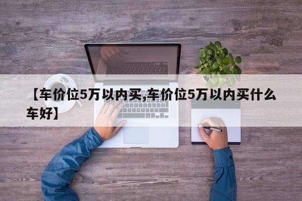 【车价位5万以内买,车价位5万以内买什么车好】