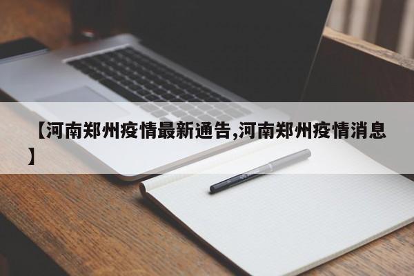 【河南郑州疫情最新通告,河南郑州疫情消息】