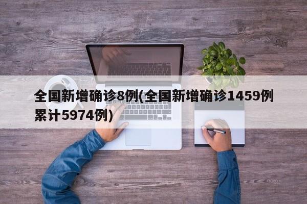 全国新增确诊8例(全国新增确诊1459例累计5974例)