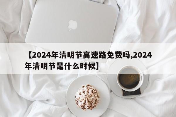 【2024年清明节高速路免费吗,2024年清明节是什么时候】
