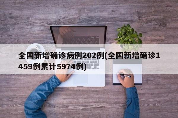 全国新增确诊病例202例(全国新增确诊1459例累计5974例)