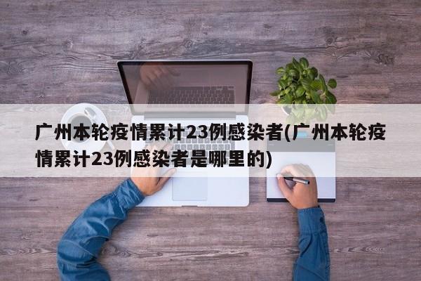 广州本轮疫情累计23例感染者(广州本轮疫情累计23例感染者是哪里的)