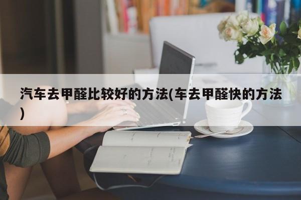 汽车去甲醛比较好的方法(车去甲醛快的方法)