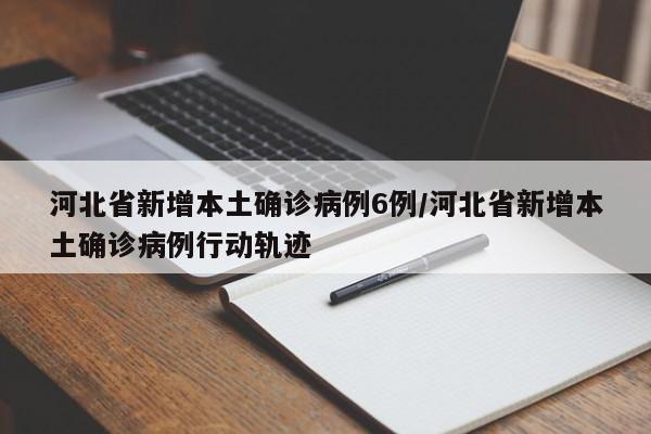 河北省新增本土确诊病例6例/河北省新增本土确诊病例行动轨迹