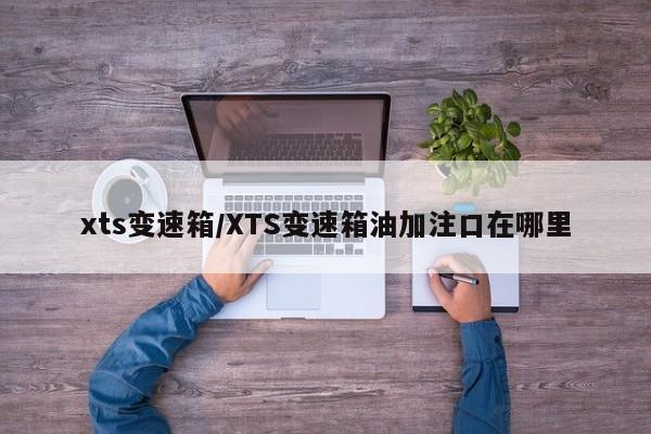 xts变速箱/XTS变速箱油加注口在哪里
