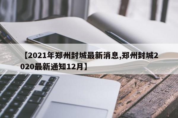 【2021年郑州封城最新消息,郑州封城2020最新通知12月】