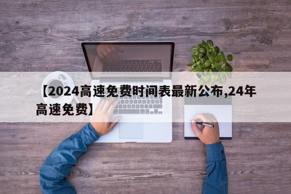 【2024高速免费时间表最新公布,24年高速免费】