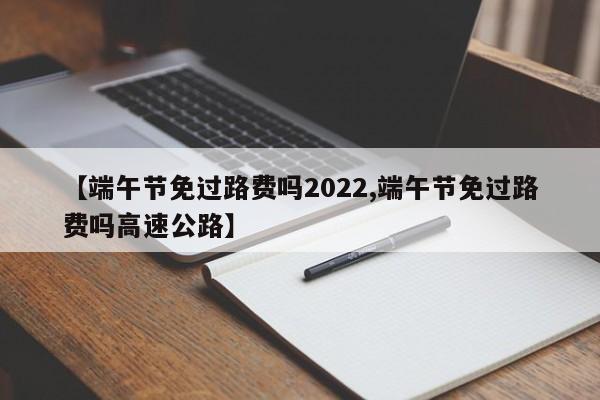 【端午节免过路费吗2022,端午节免过路费吗高速公路】