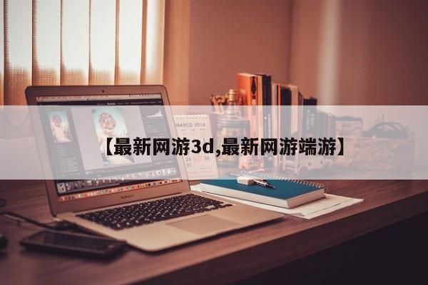 【最新网游3d,最新网游端游】