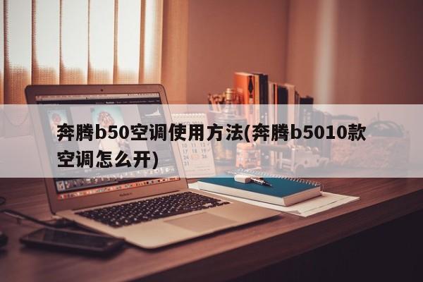 奔腾b50空调使用方法(奔腾b5010款空调怎么开)
