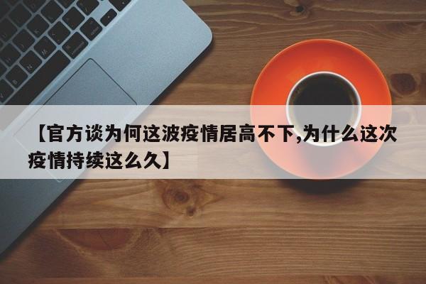 【官方谈为何这波疫情居高不下,为什么这次疫情持续这么久】