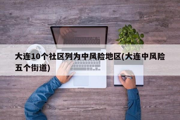 大连10个社区列为中风险地区(大连中风险五个街道)