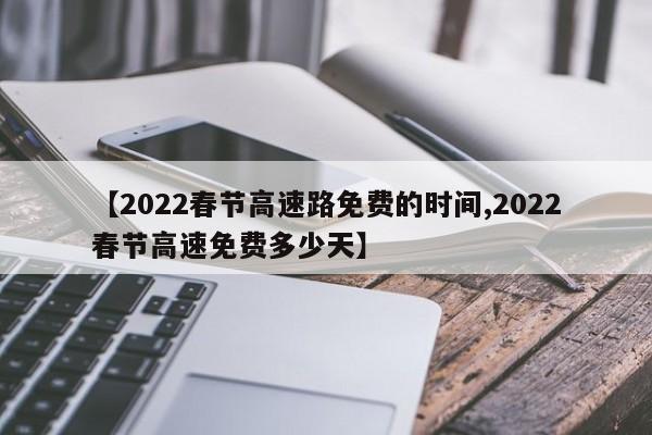 【2022春节高速路免费的时间,2022春节高速免费多少天】