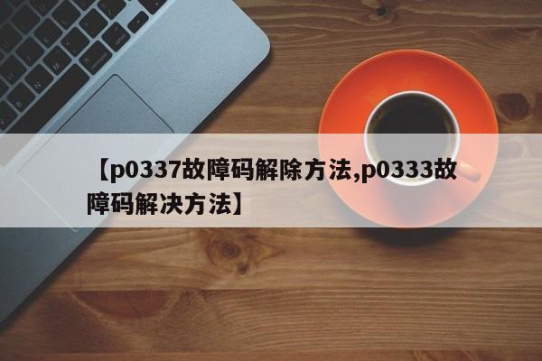 【p0337故障码解除方法,p0333故障码解决方法】