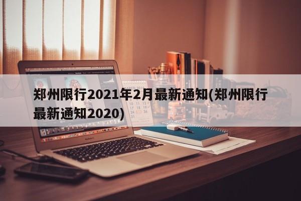 郑州限行2021年2月最新通知(郑州限行最新通知2020)