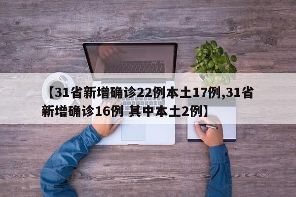 【31省新增确诊22例本土17例,31省新增确诊16例 其中本土2例】