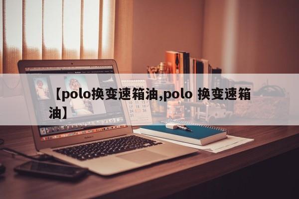 【polo换变速箱油,polo 换变速箱油】