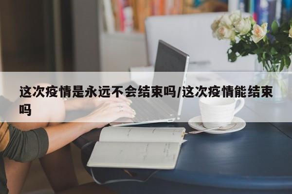 这次疫情是永远不会结束吗/这次疫情能结束吗