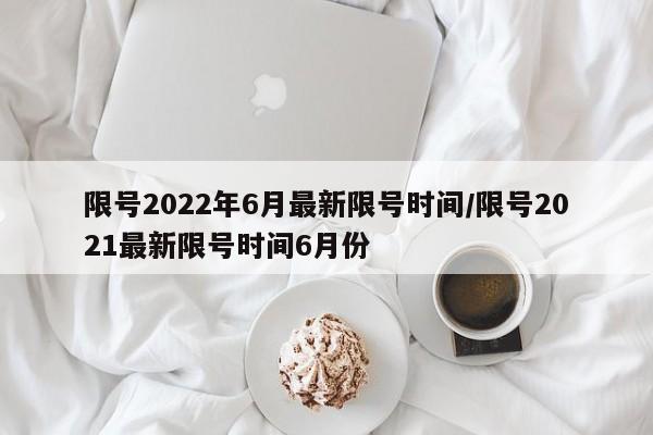 限号2022年6月最新限号时间/限号2021最新限号时间6月份