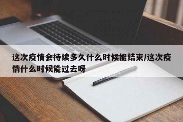 这次疫情会持续多久什么时候能结束/这次疫情什么时候能过去呀