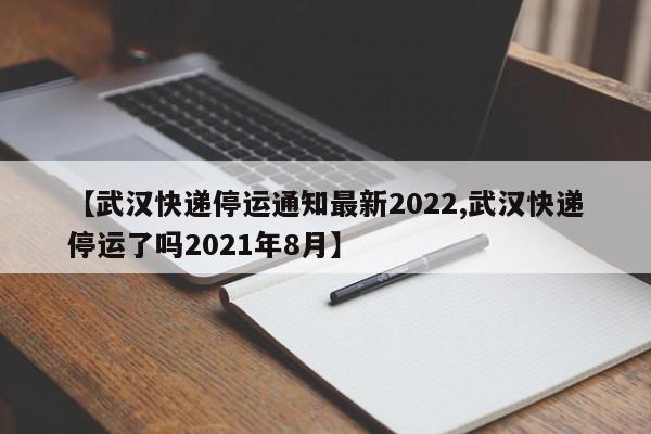 【武汉快递停运通知最新2022,武汉快递停运了吗2021年8月】