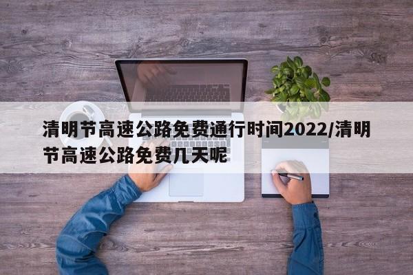 清明节高速公路免费通行时间2022/清明节高速公路免费几天呢