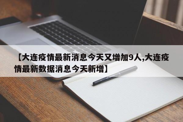 【大连疫情最新消息今天又增加9人,大连疫情最新数据消息今天新增】