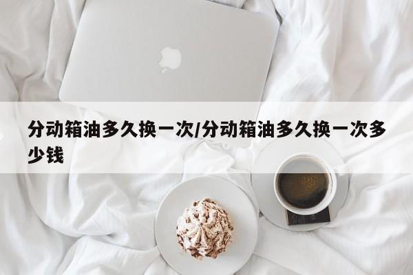 分动箱油多久换一次/分动箱油多久换一次多少钱
