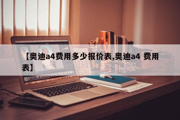 【奥迪a4费用多少报价表,奥迪a4 费用表】