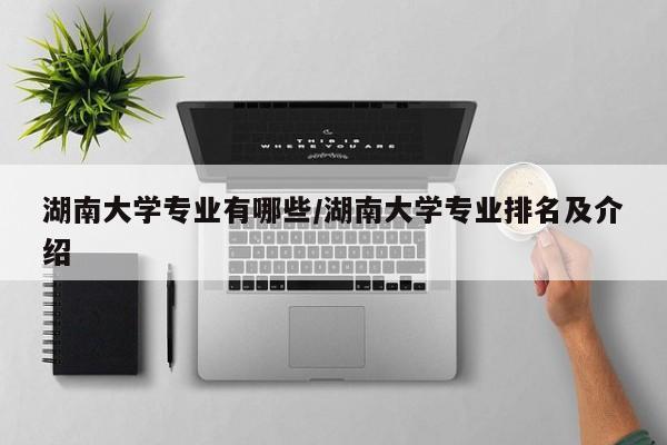 湖南大学专业有哪些/湖南大学专业排名及介绍