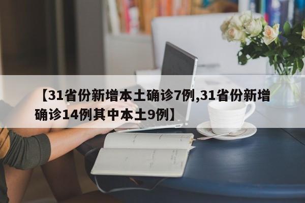 【31省份新增本土确诊7例,31省份新增确诊14例其中本土9例】