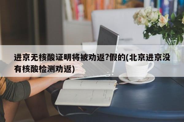 进京无核酸证明将被劝返?假的(北京进京没有核酸检测劝返)