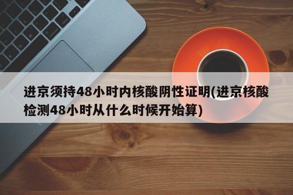 进京须持48小时内核酸阴性证明(进京核酸检测48小时从什么时候开始算)