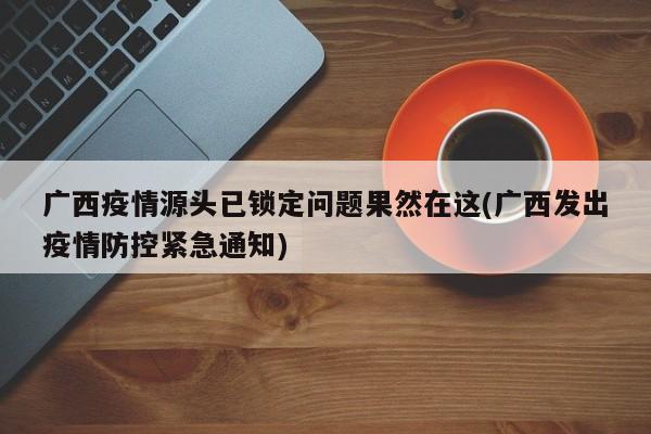 广西疫情源头已锁定问题果然在这(广西发出疫情防控紧急通知)