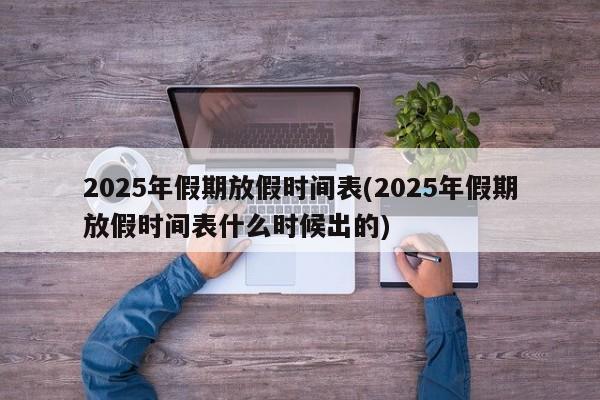 2025年假期放假时间表(2025年假期放假时间表什么时候出的)